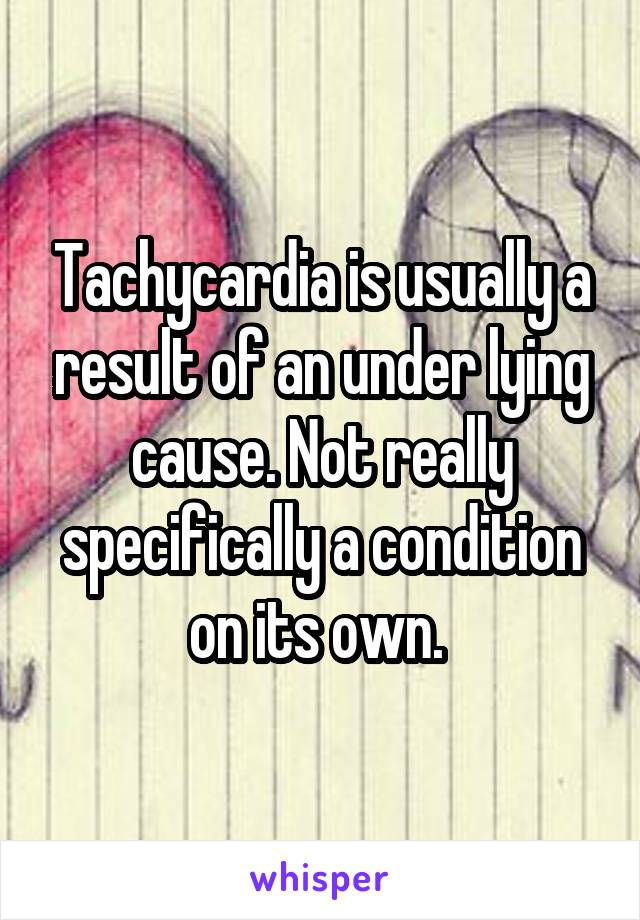 Tachycardia is usually a result of an under lying cause. Not really specifically a condition on its own. 