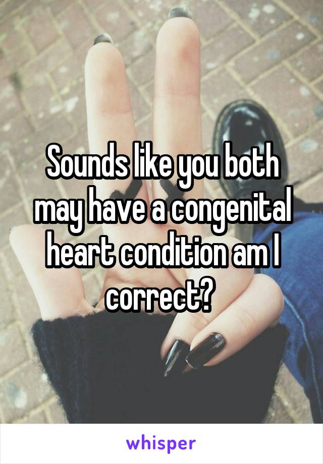 Sounds like you both may have a congenital heart condition am I correct? 