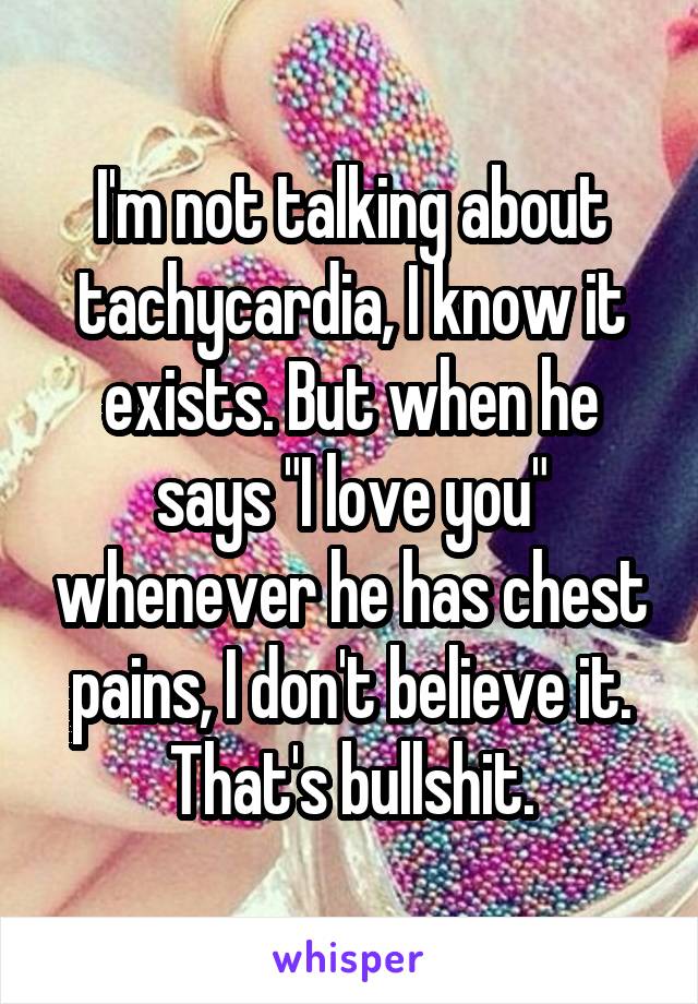 I'm not talking about tachycardia, I know it exists. But when he says "I love you" whenever he has chest pains, I don't believe it. That's bullshit.