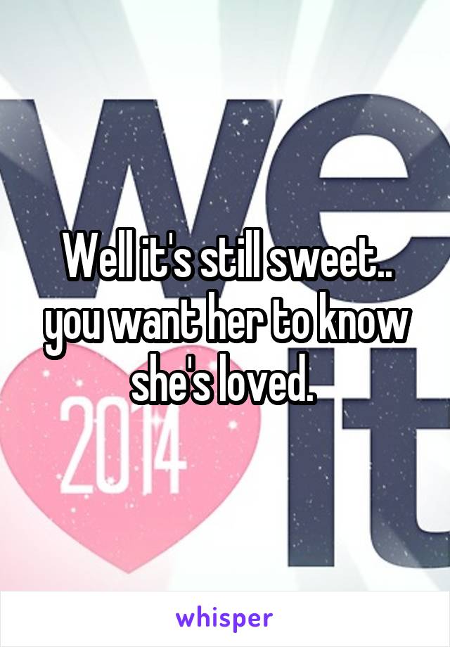 Well it's still sweet.. you want her to know she's loved. 