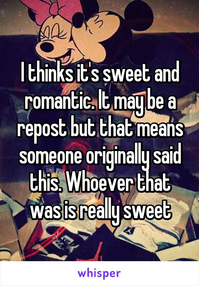 I thinks it's sweet and romantic. It may be a repost but that means someone originally said this. Whoever that was is really sweet