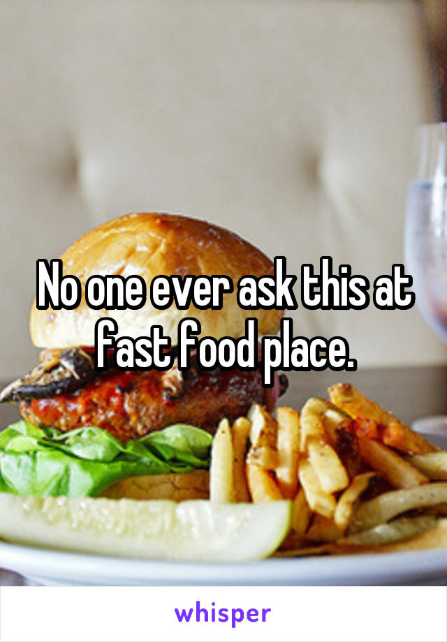 No one ever ask this at fast food place.