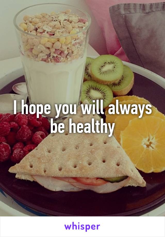 I hope you will always be healthy