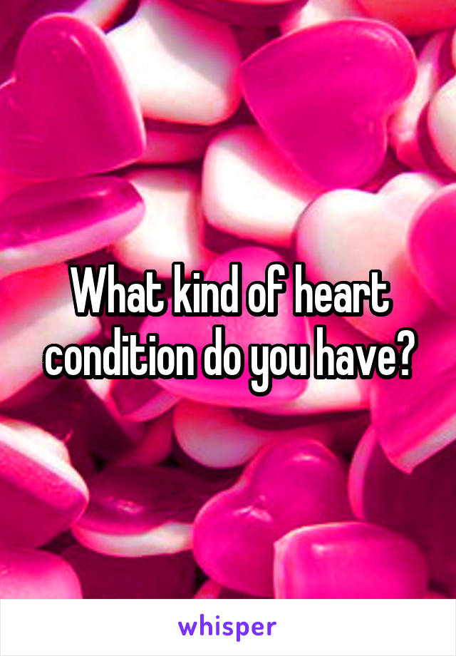 What kind of heart condition do you have?