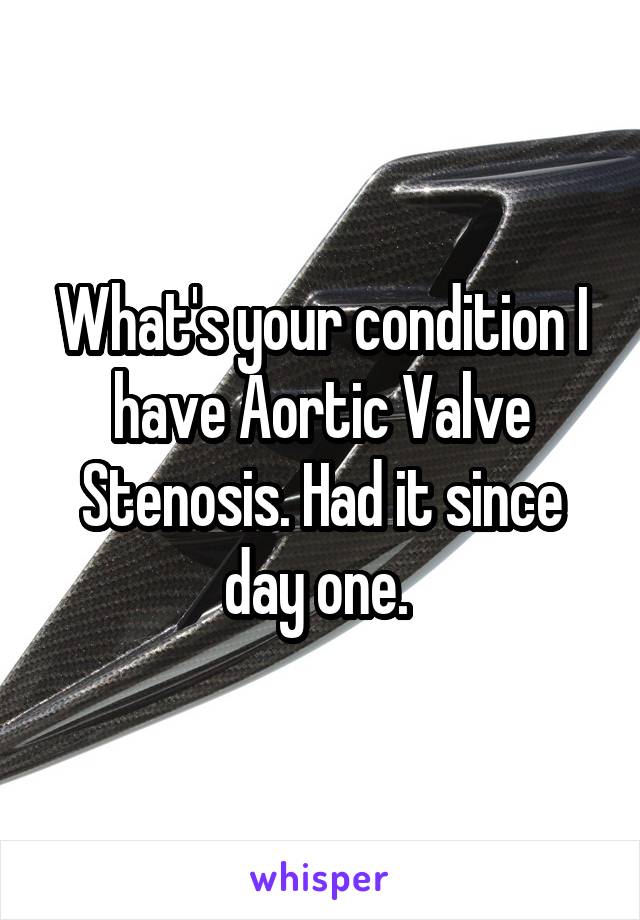 What's your condition I have Aortic Valve Stenosis. Had it since day one. 