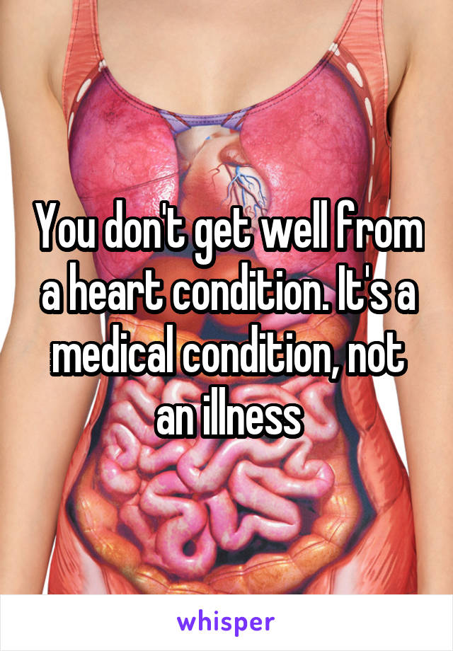 You don't get well from a heart condition. It's a medical condition, not an illness