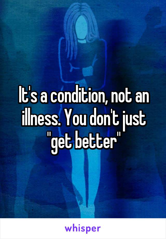 It's a condition, not an illness. You don't just "get better"