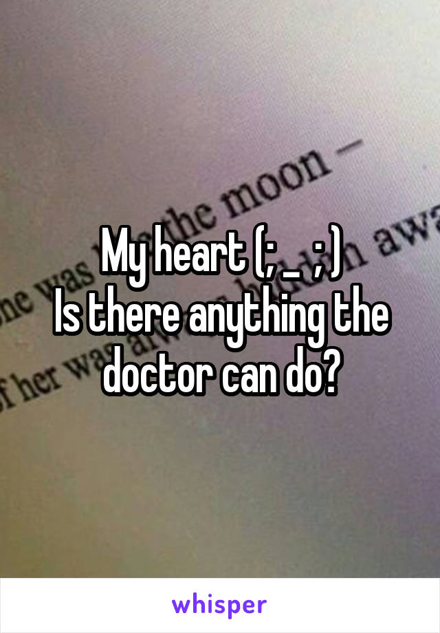 My heart (; _  ; )
Is there anything the doctor can do?