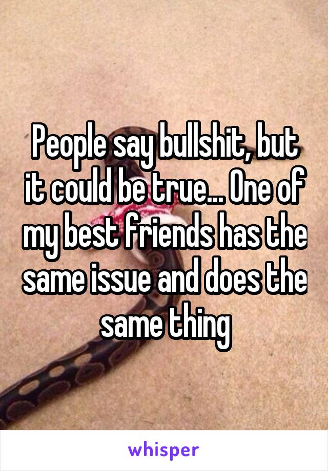 People say bullshit, but it could be true... One of my best friends has the same issue and does the same thing