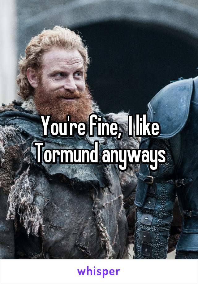 You're fine,  I like Tormund anyways