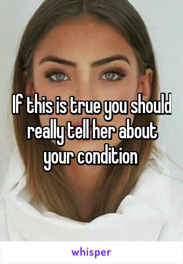 If this is true you should really tell her about your condition 