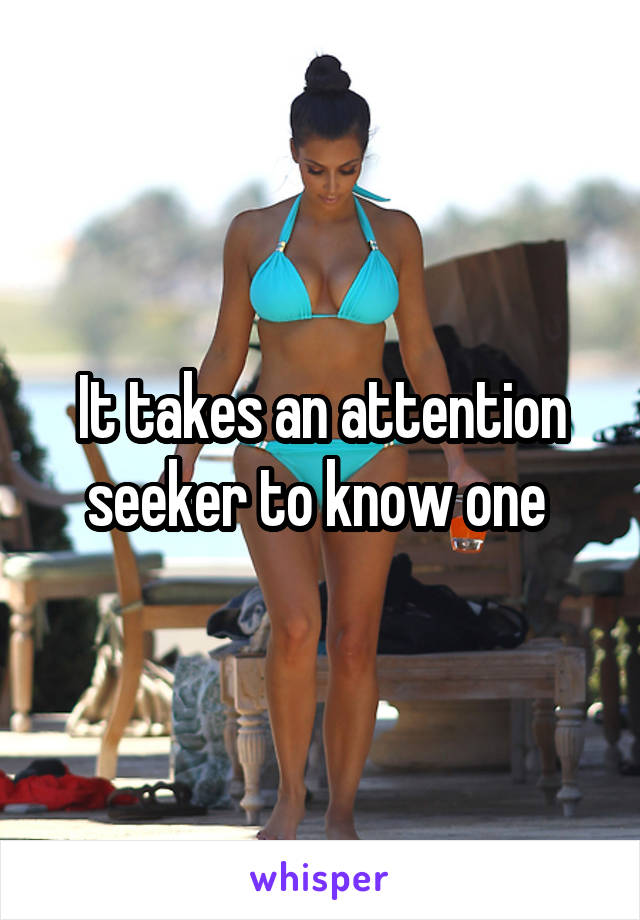 It takes an attention seeker to know one 