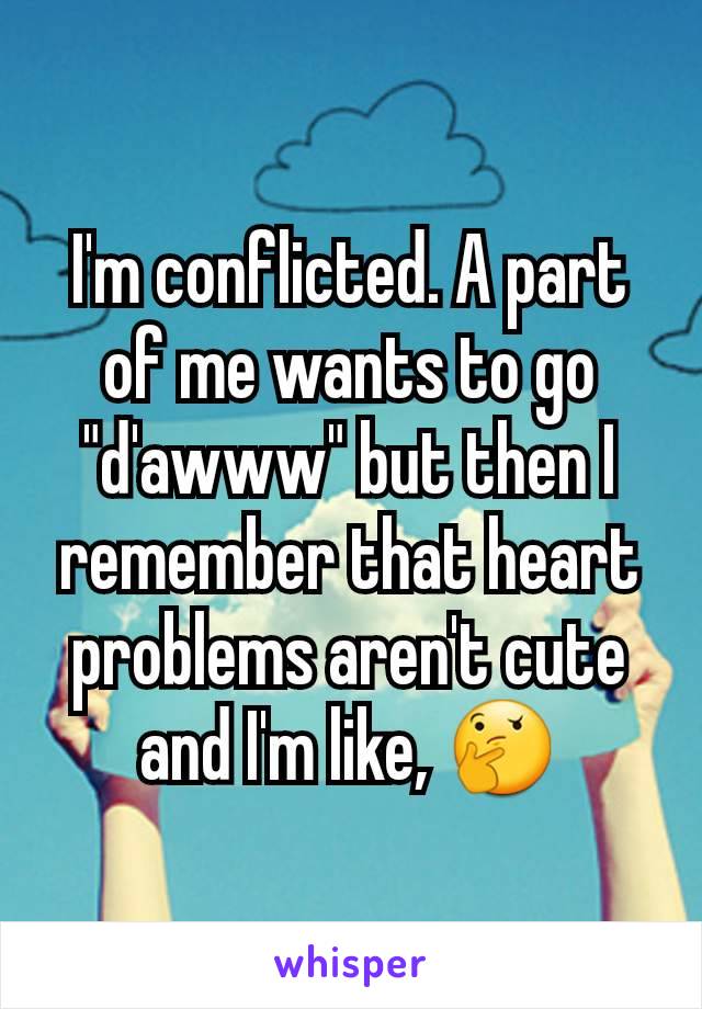 I'm conflicted. A part of me wants to go "d'awww" but then I remember that heart problems aren't cute and I'm like, 🤔