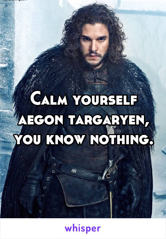 Calm yourself aegon targaryen, you know nothing.