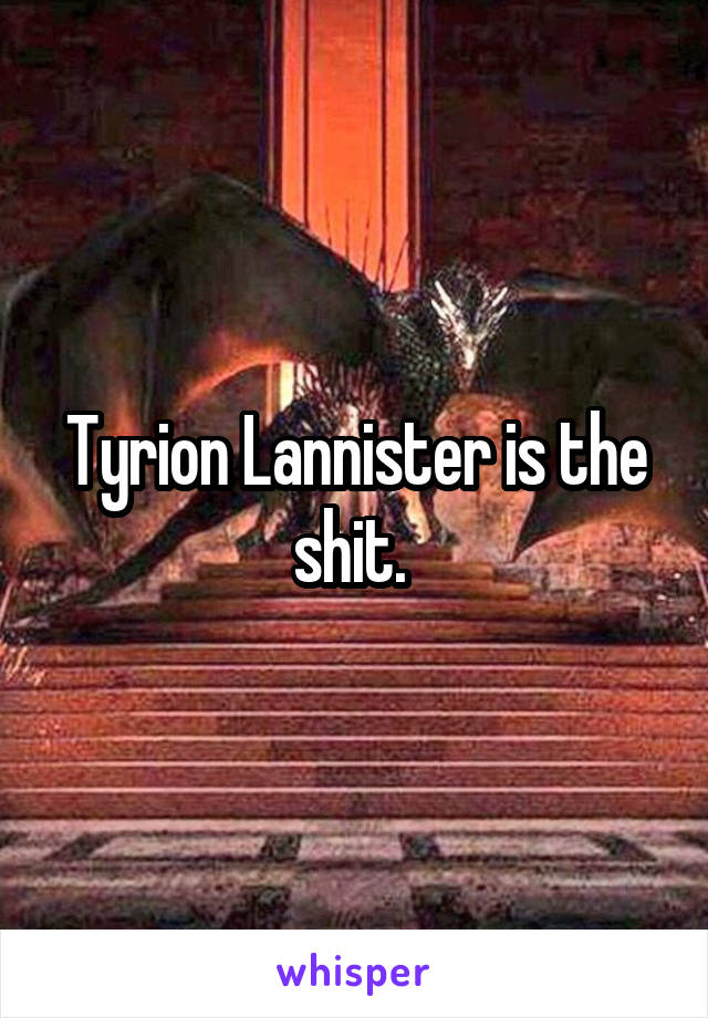 Tyrion Lannister is the shit. 
