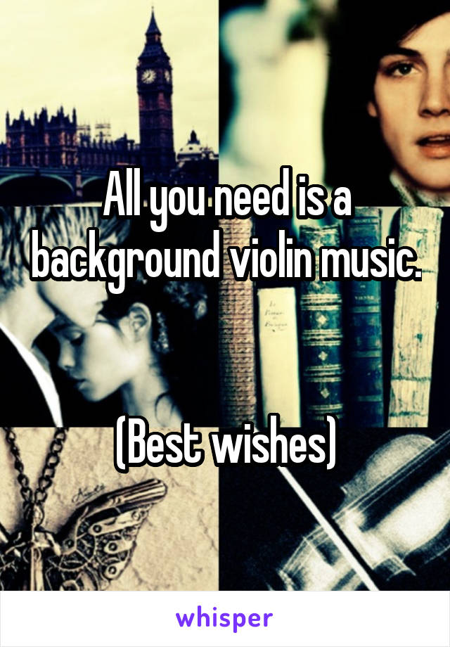 All you need is a background violin music. 

(Best wishes)