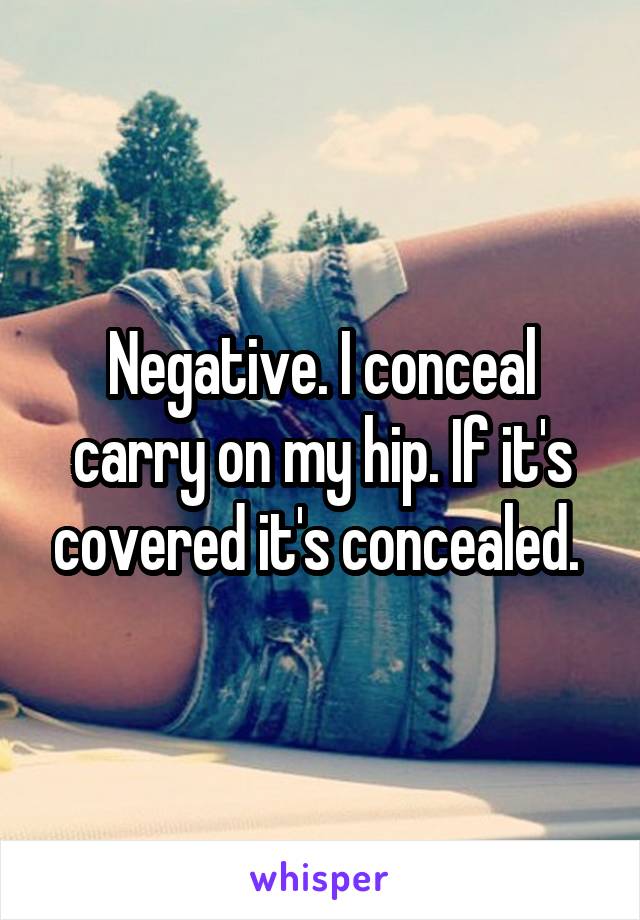 Negative. I conceal carry on my hip. If it's covered it's concealed. 