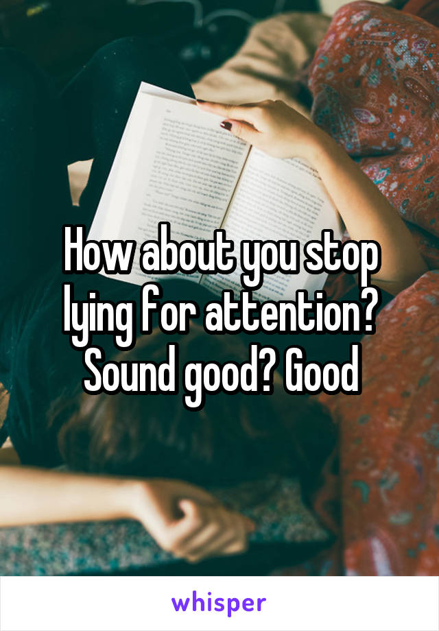 How about you stop lying for attention? Sound good? Good