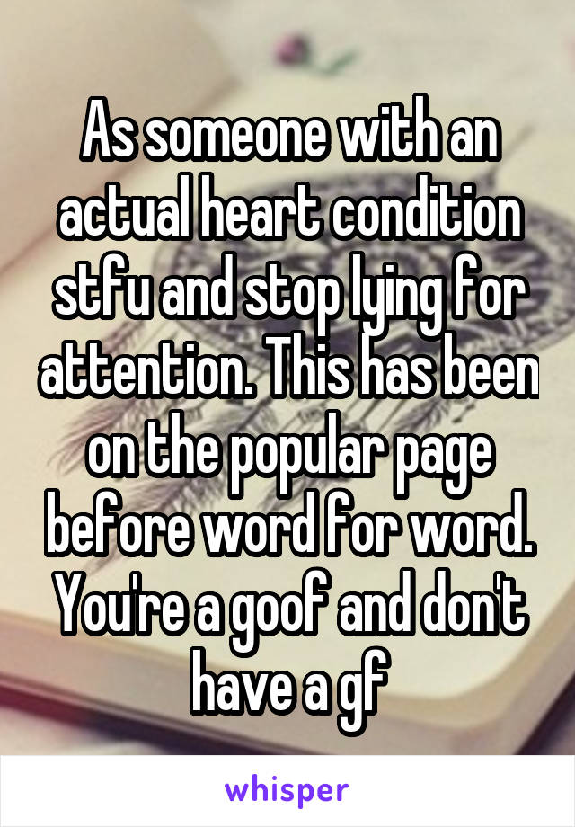 As someone with an actual heart condition stfu and stop lying for attention. This has been on the popular page before word for word. You're a goof and don't have a gf