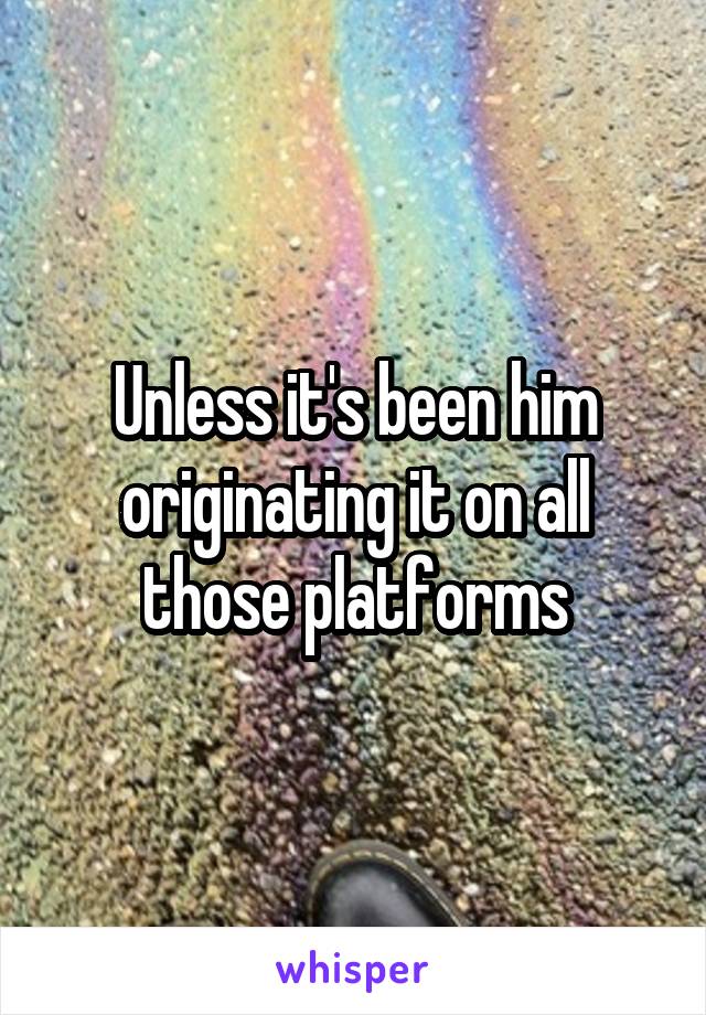 Unless it's been him originating it on all those platforms