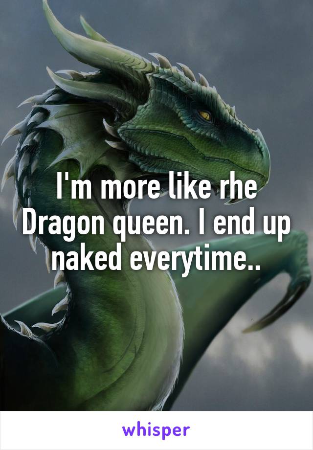 I'm more like rhe Dragon queen. I end up naked everytime..