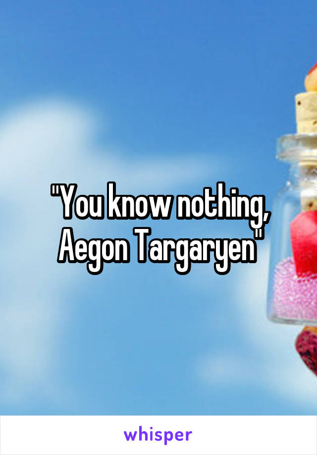 "You know nothing, Aegon Targaryen"
