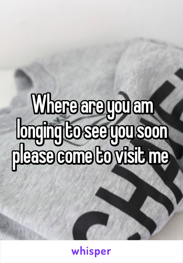 Where are you am longing to see you soon please come to visit me 