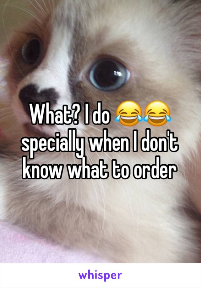 What? I do 😂😂 specially when I don't know what to order 