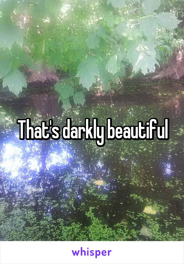 That's darkly beautiful