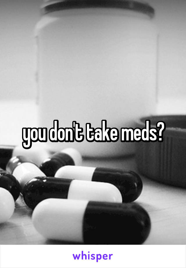 you don't take meds?