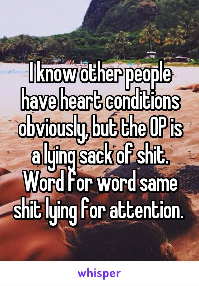 I know other people have heart conditions obviously, but the OP is a lying sack of shit. Word for word same shit lying for attention. 