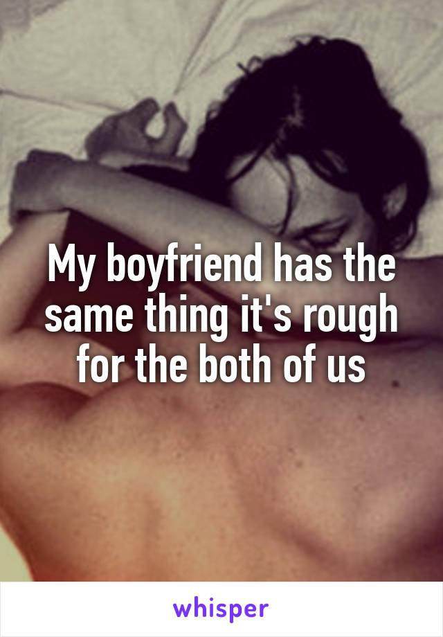 My boyfriend has the same thing it's rough for the both of us