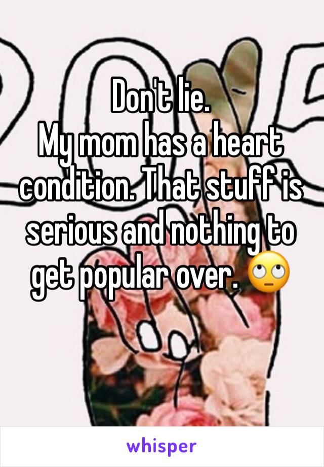 Don't lie.
My mom has a heart condition. That stuff is serious and nothing to get popular over. 🙄