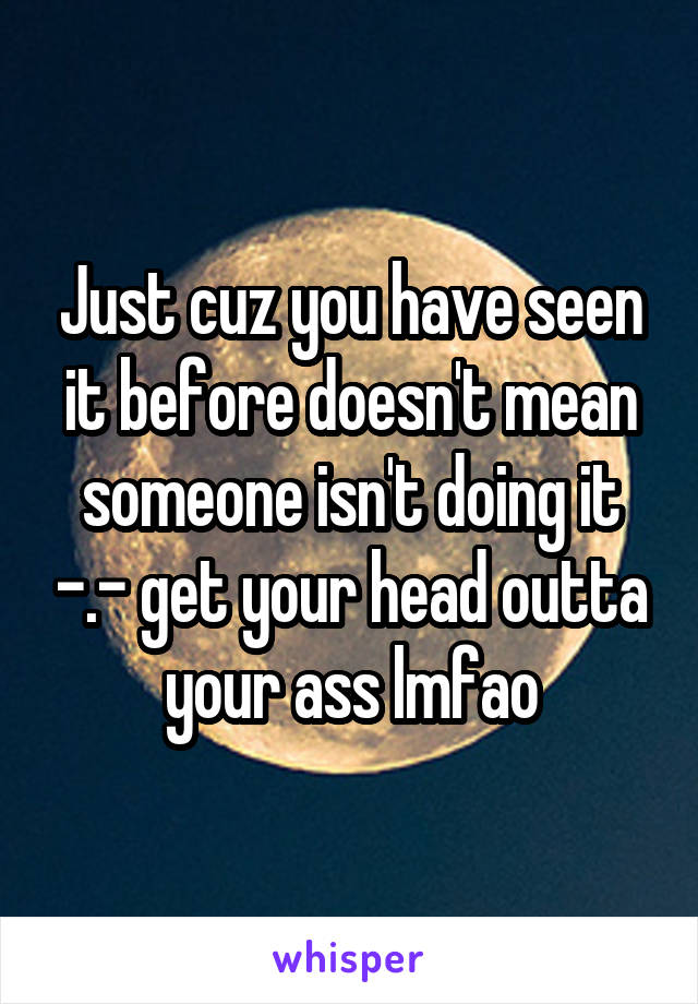 Just cuz you have seen it before doesn't mean someone isn't doing it -.- get your head outta your ass lmfao