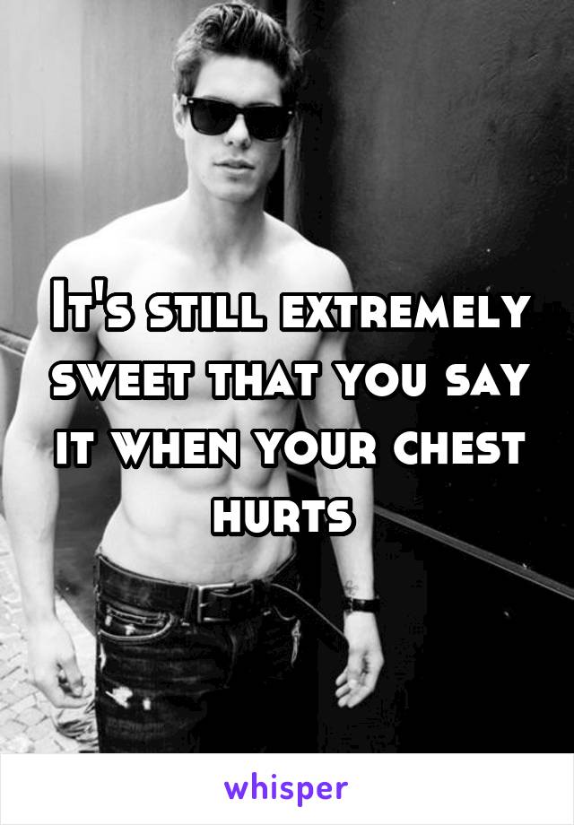 It's still extremely sweet that you say it when your chest hurts 