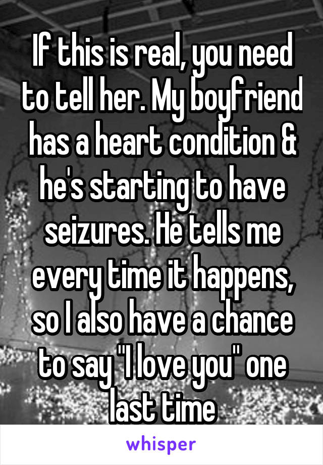 If this is real, you need to tell her. My boyfriend has a heart condition & he's starting to have seizures. He tells me every time it happens, so I also have a chance to say "I love you" one last time