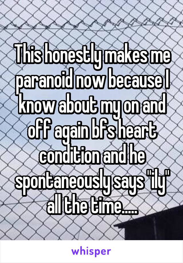 This honestly makes me paranoid now because I know about my on and off again bfs heart condition and he spontaneously says "ily" all the time.....