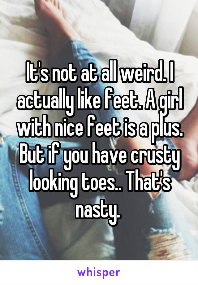 It's not at all weird. I actually like feet. A girl with nice feet is a plus. But if you have crusty looking toes.. That's nasty. 