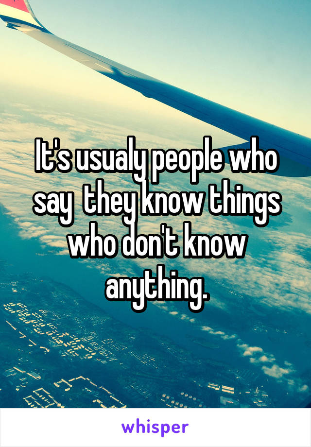 It's usualy people who say  they know things who don't know anything.