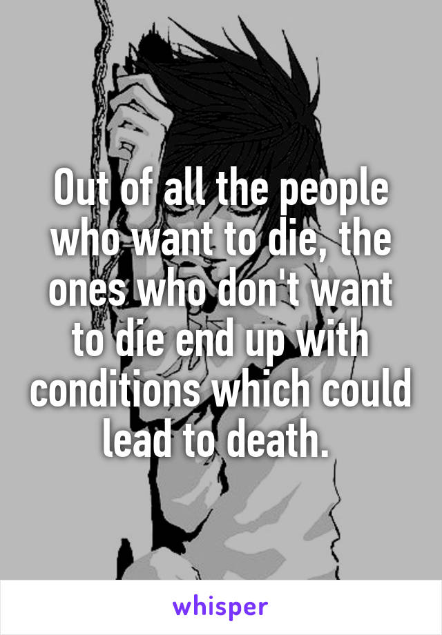 Out of all the people who want to die, the ones who don't want to die end up with conditions which could lead to death. 