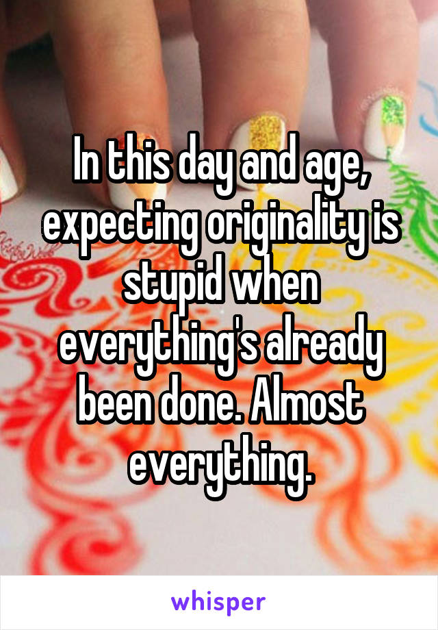 In this day and age, expecting originality is stupid when everything's already been done. Almost everything.