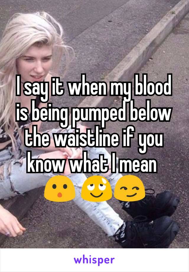 I say it when my blood is being pumped below the waistline if you know what I mean 
😯 😌😏