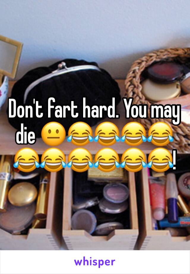 Don't fart hard. You may die 😐😂😂😂😂😂😂😂😂😂😂!