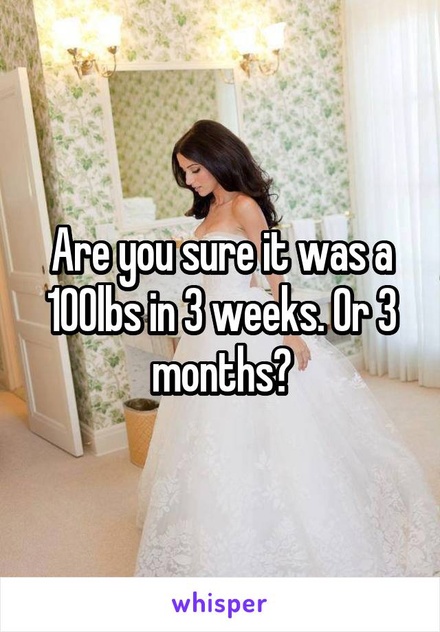 Are you sure it was a 100lbs in 3 weeks. Or 3 months?