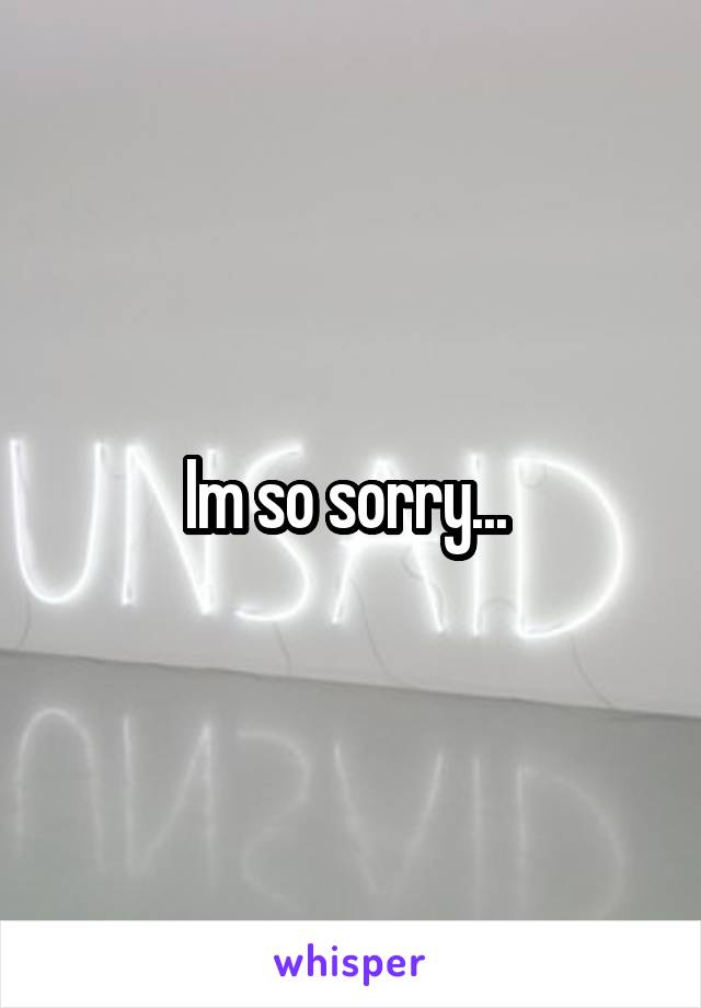 Im so sorry... 