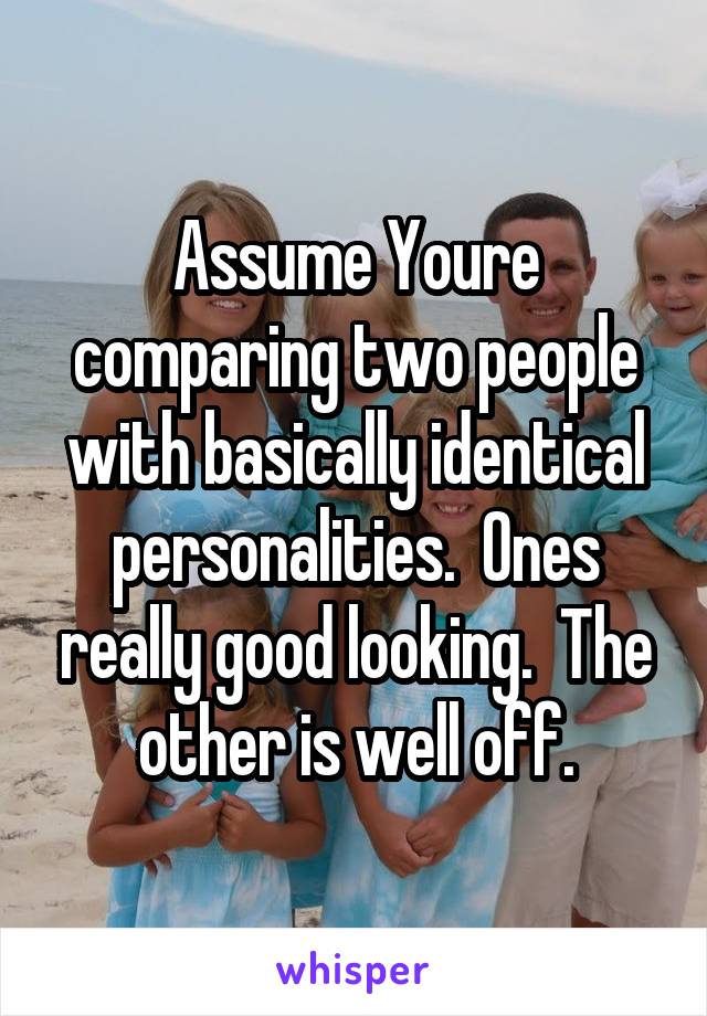 Assume Youre comparing two people with basically identical personalities.  Ones really good looking.  The other is well off.