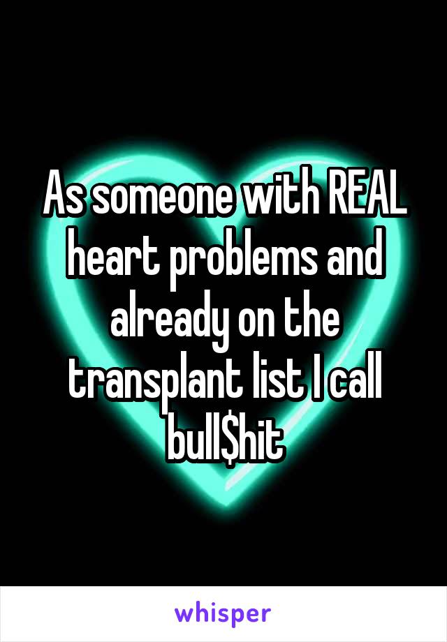 As someone with REAL heart problems and already on the transplant list I call bull$hit