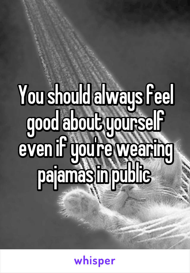 You should always feel good about yourself even if you're wearing pajamas in public 