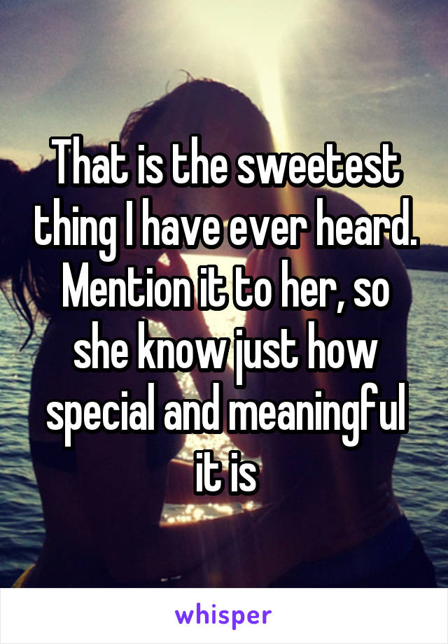 That is the sweetest thing I have ever heard. Mention it to her, so she know just how special and meaningful it is