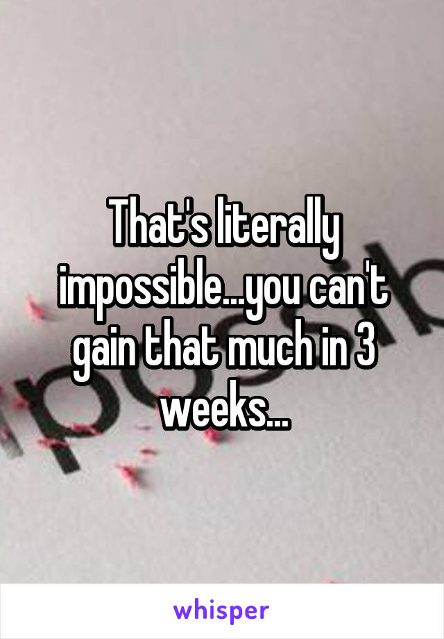 That's literally impossible...you can't gain that much in 3 weeks...